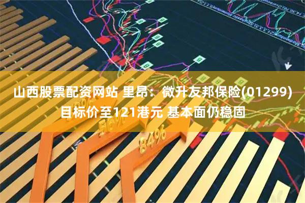 山西股票配资网站 里昂：微升友邦保险(01299)目标价至121港元 基本面仍稳固
