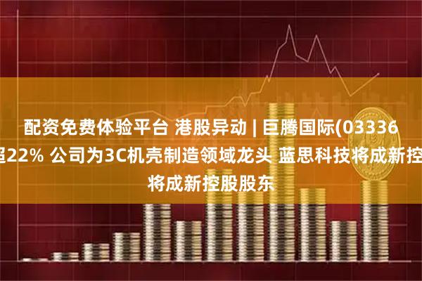 配资免费体验平台 港股异动 | 巨腾国际(03336)再涨超22% 公司为3C机壳制造领域龙头 蓝思科技将成新控股股东