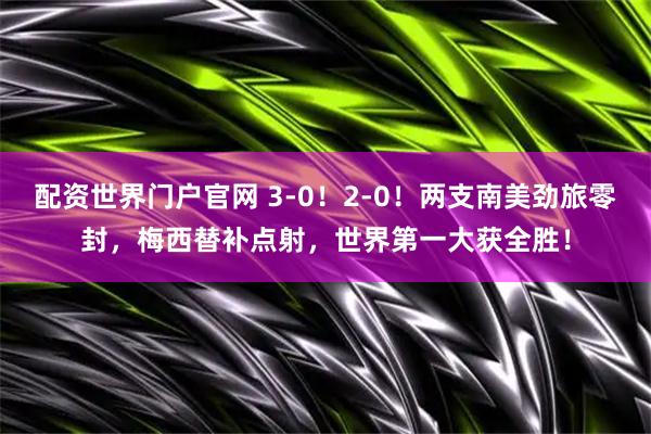 配资世界门户官网 3-0！2-0！两支南美劲旅零封，梅西替补点射，世界第一大获全胜！