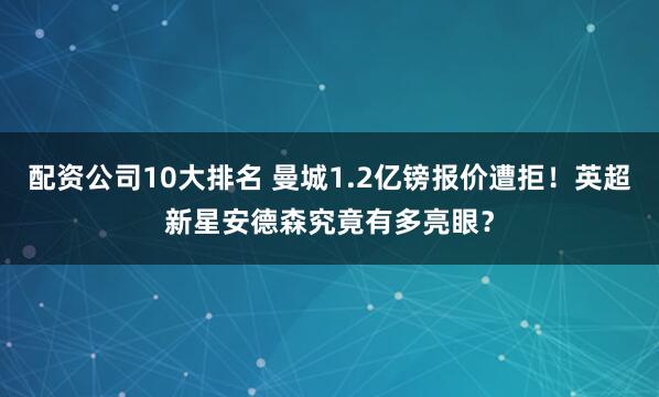 配资公司10大排名 曼城1.2亿镑报价遭拒！英超新星安德森究竟有多亮眼？